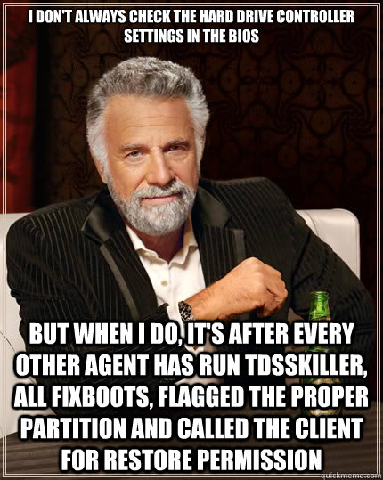 I don't always check the hard drive controller settings in the bios But when i do, It's after every other Agent has run TDSSkiller, all fixboots, flagged the proper partition and called the client for restore permission  The Most Interesting Man In The World