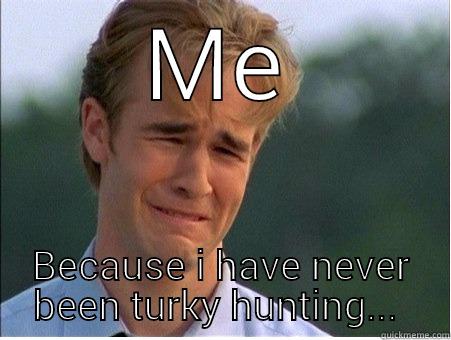 ME BECAUSE I HAVE NEVER BEEN TURKY HUNTING...  1990s Problems