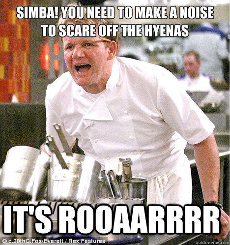 Simba! You need to make a noise to scare off the hyenas it's ROOAARRRR  gordon ramsay