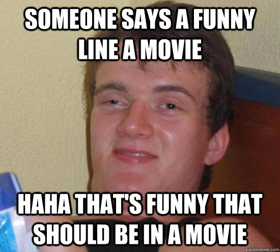 Someone says a funny line a movie haha that's funny that should be in a movie  Really High Guy