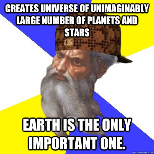 Creates universe of unimaginably large number of planets and stars Earth is the only important one. - Creates universe of unimaginably large number of planets and stars Earth is the only important one.  Scumbag Advice God