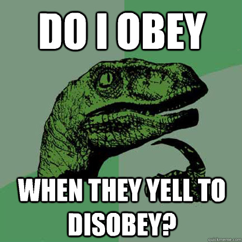 Do i obey When they yell to disobey? - Do i obey When they yell to disobey?  Philosoraptor