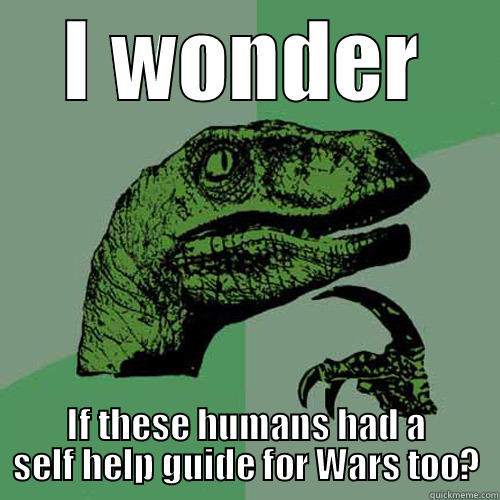 Self Help Guides - I WONDER IF THESE HUMANS HAD A SELF HELP GUIDE FOR WARS TOO? Philosoraptor