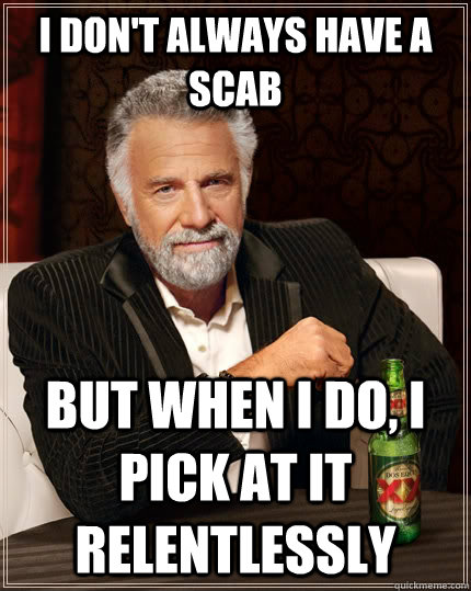 I don't always have a scab but when I do, I pick at it relentlessly - I don't always have a scab but when I do, I pick at it relentlessly  The Most Interesting Man In The World
