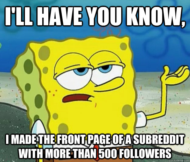 I'll have you know, i made the front page of a subreddit with more than 500 followers - I'll have you know, i made the front page of a subreddit with more than 500 followers  Tough Spongebob