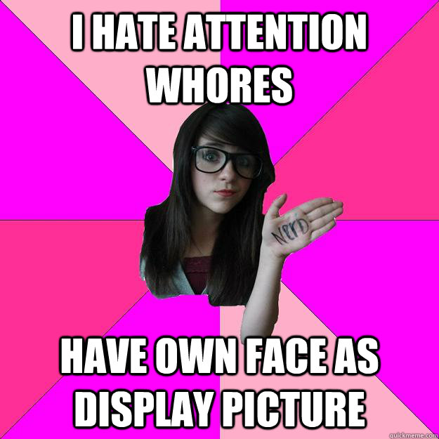 I HATE ATTENTION WHORES HAVE OWN FACE AS DISPLAY PICTURE  Idiot Nerd Girl