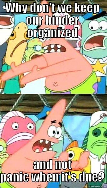 WHY DON'T WE KEEP OUR BINDER ORGANIZED AND NOT PANIC WHEN IT'S DUE? Push it somewhere else Patrick