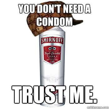 you don't need a condom trust me.  Scumbag Alcohol