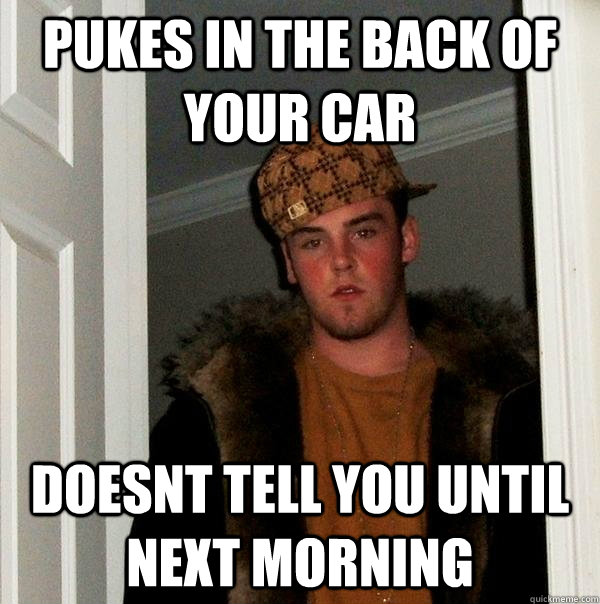 pukes in the back of your car doesnt tell you until next morning  Scumbag Steve