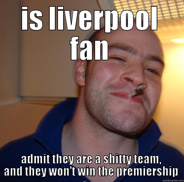 liverpool shit :) - IS LIVERPOOL FAN ADMIT THEY ARE A SHITTY TEAM, AND THEY WON'T WIN THE PREMIERSHIP Good Guy Greg 