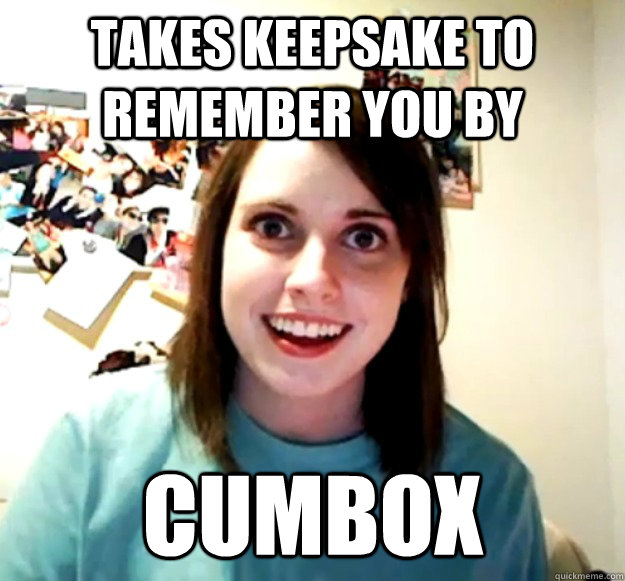 Takes keepsake to remember you by Cumbox - Takes keepsake to remember you by Cumbox  Overly Attached Girlfriend