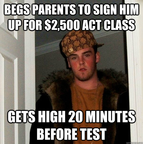 Begs parents to sign him up for $2,500 ACT Class Gets High 20 minutes before test  Scumbag Steve