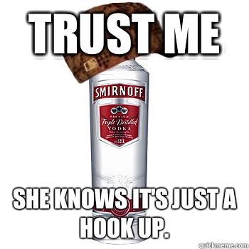 TRUST ME She knows it's just a hook up.  Scumbag Alcohol