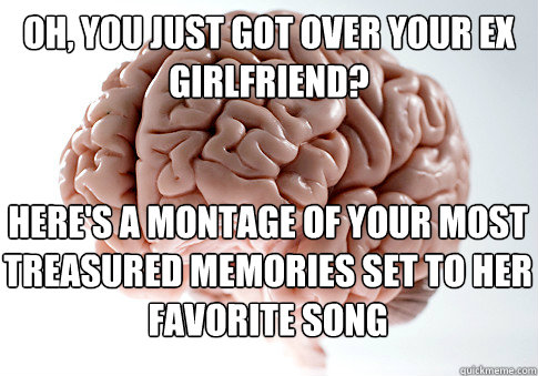 Oh, you just got over your ex girlfriend? Here's a montage of your most treasured memories set to her favorite song  Scumbag Brain