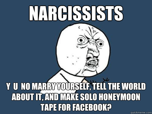 narcissists y  u  no marry yourself, tell the world about it, and make solo honeymoon tape for facebook?  Y U No