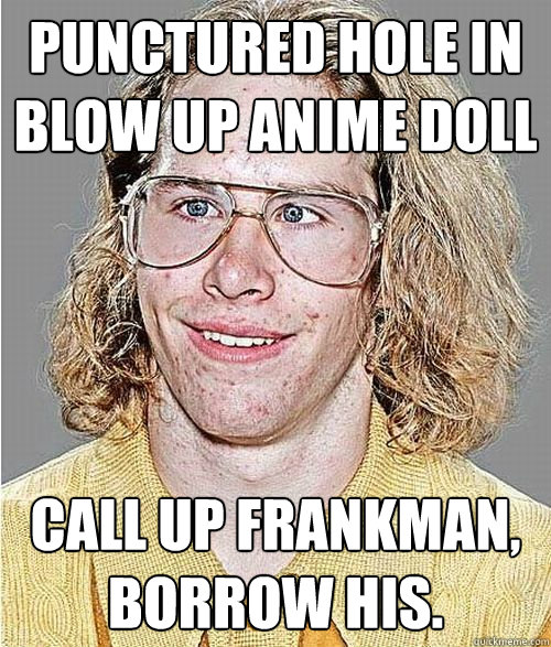 punctured hole in blow up anime doll Call up frankman, borrow his.
  NeoGAF Asshole