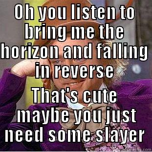 OH YOU LISTEN TO BRING ME THE HORIZON AND FALLING IN REVERSE THAT'S CUTE  MAYBE YOU JUST NEED SOME SLAYER Condescending Wonka