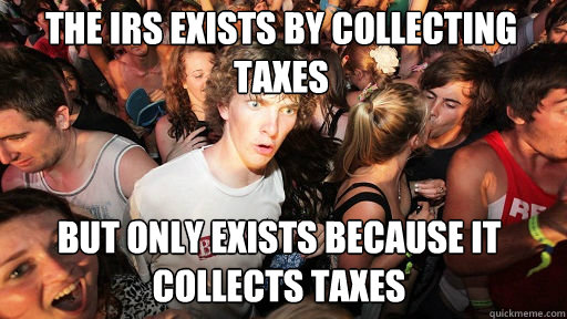 The IRS exists by collecting taxes But only exists because it collects taxes
  Sudden Clarity Clarence