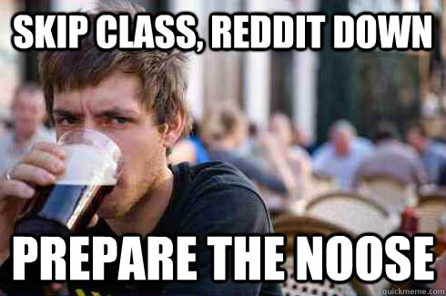 skip class, reddit down prepare the noose  Lazy College Senior