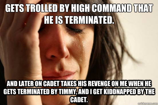 Gets trolled by High command that he is terminated. And later on Cadet takes his revenge on me when he gets terminated by Timmy, And I get kiddnapped by the cadet.  First World Problems