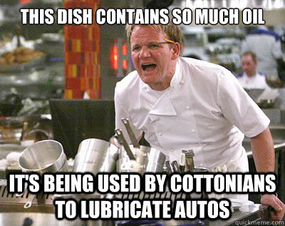 this dish contains so much oil it's being used by cottonians to lubricate autos - this dish contains so much oil it's being used by cottonians to lubricate autos  Chef Ramsay