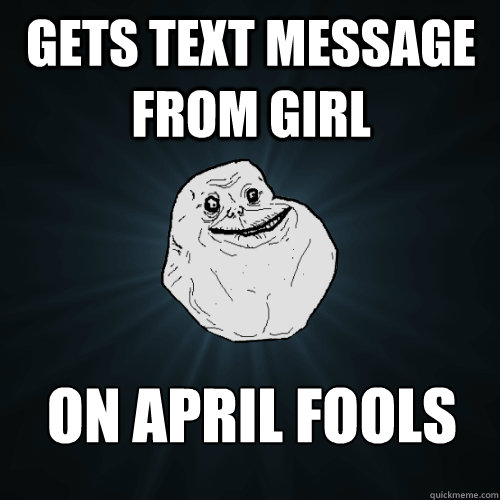 gets text message from girl on april fools day - gets text message from girl on april fools day  Forever Alone