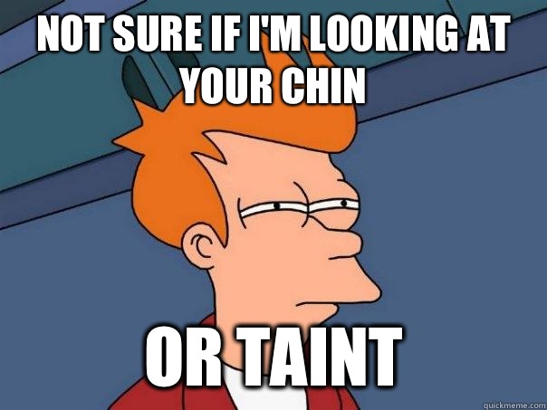 Not sure if I'm looking at your chin Or taint - Not sure if I'm looking at your chin Or taint  Futurama Fry