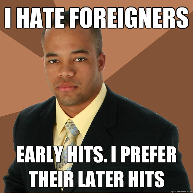 I Hate foreigners early hits. I Prefer their later hits - I Hate foreigners early hits. I Prefer their later hits  Successful Black Man