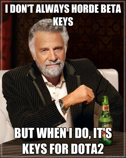 I don't always horde beta keys  But when I do, it's keys for dota2 - I don't always horde beta keys  But when I do, it's keys for dota2  The Most Interesting Man In The World