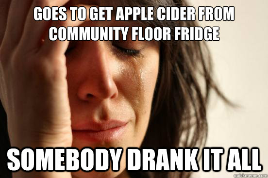 Goes to get apple cider from community floor fridge somebody drank it all  First World Problems