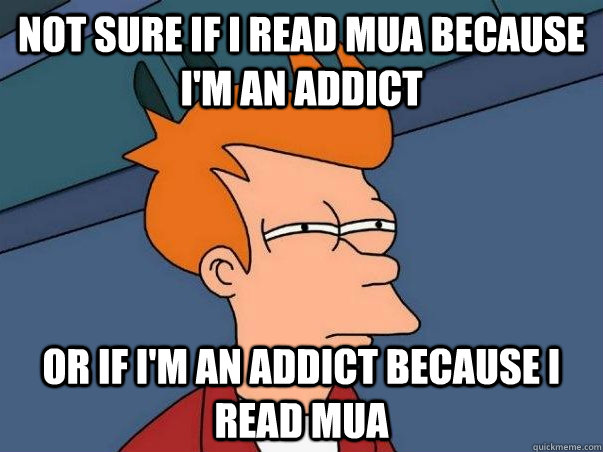 Not sure if I read MUA because I'm an addict or if I'm an addict because I read MUA - Not sure if I read MUA because I'm an addict or if I'm an addict because I read MUA  Misc