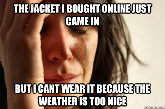 The jacket I bought online just came in but i cant wear it because the weather is too nice  First World Problems