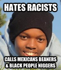 Hates racists Calls mexicans beaners & black people niggers - Hates racists Calls mexicans beaners & black people niggers  Silly Isaiah Reborn