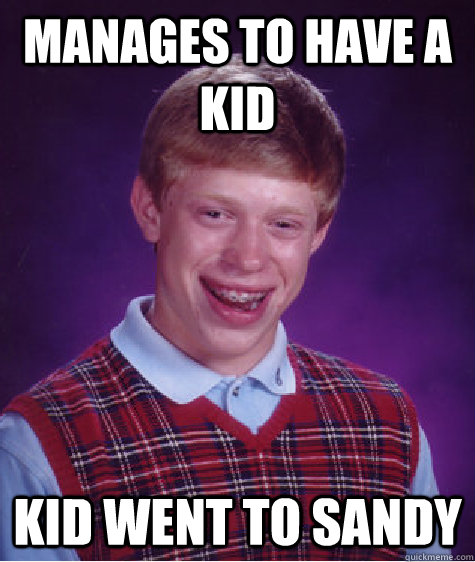 Manages to have a kid kid went to sandy  Bad Luck Brian