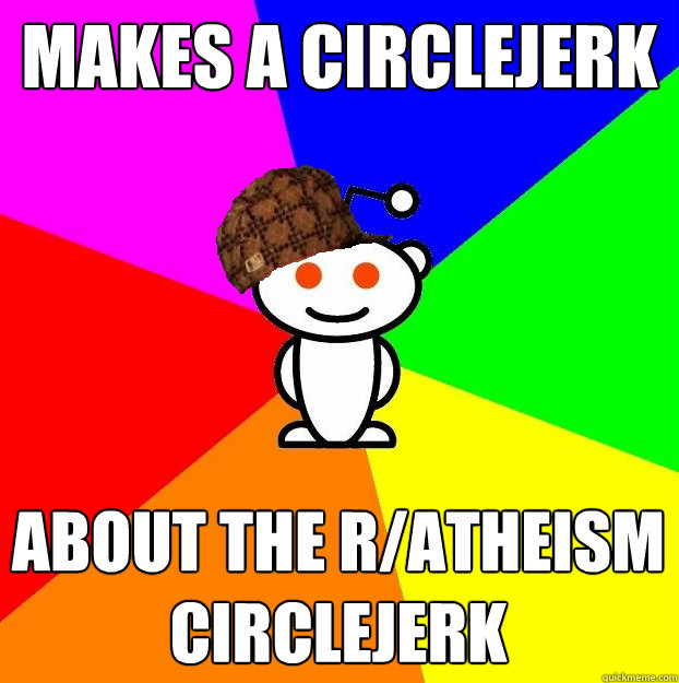 Makes a circlejerk About the r/atheism circlejerk  Scumbag Redditor