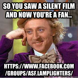 So you saw A Silent Film and now you're a fan... https://www.facebook.com/groups/ASF.Lamplighters/  Condescending Wonka