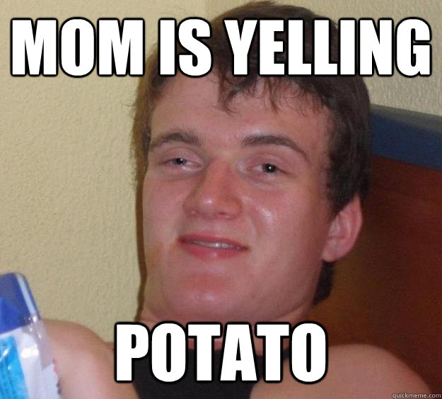 MOM IS YELLING POTATO  10 Guy