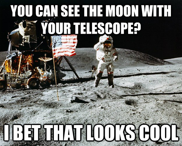 you can see the moon with your telescope? I bet that looks cool  Unimpressed Astronaut