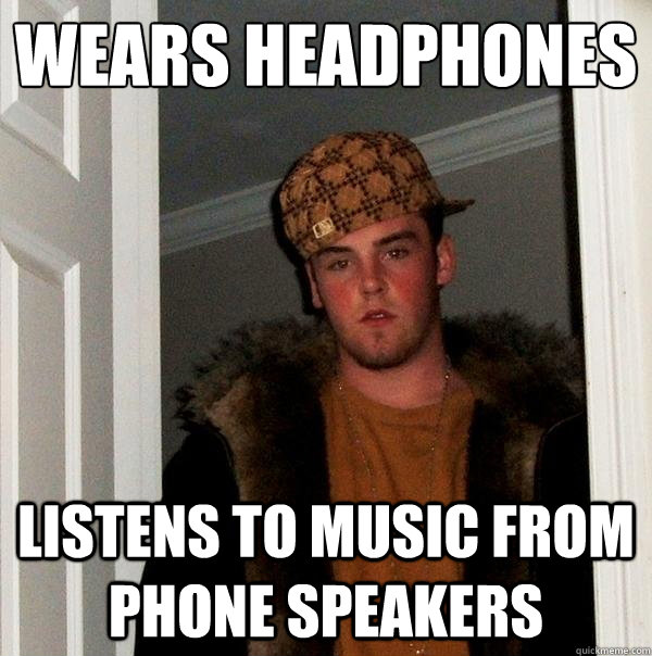 Wears headphones listens to music from phone speakers  Scumbag Steve