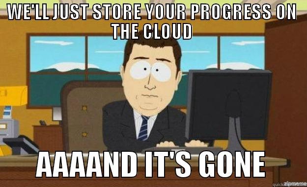 WE'LL JUST STORE YOUR PROGRESS ON THE CLOUD        AAAAND IT'S GONE       aaaand its gone