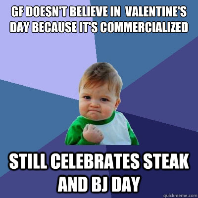 GF doesn't believe in  Valentine's day because it's commercialized  Still celebrates Steak and BJ day - GF doesn't believe in  Valentine's day because it's commercialized  Still celebrates Steak and BJ day  Success Kid