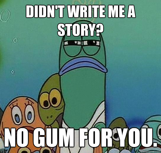 didn't write me a story? no gum for you.  Serious fish SpongeBob