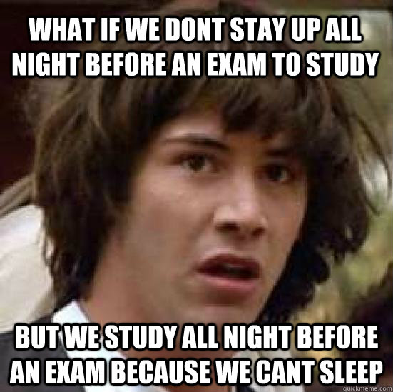 what if we dont stay up all night before an exam to study  but we study all night before an exam because we cant sleep  conspiracy keanu