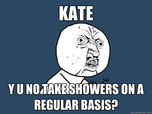 Kate y u no take showers on a regular basis?  Y U No