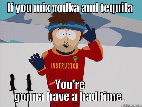 IF YOU MIX VODKA AND TEQUILA YOU'RE GONNA HAVE A BAD TIME.. Youre gonna have a bad time