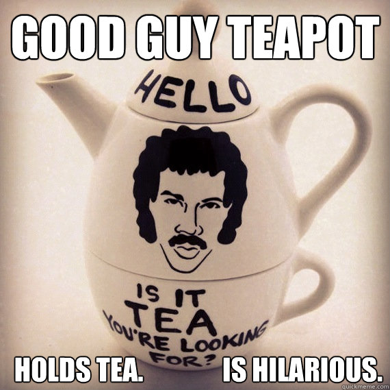 Good guy TeaPot holds Tea.               is hilarious.  