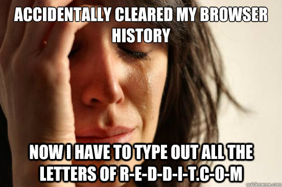 Accidentally cleared my browser history Now i have to type out all the letters of r-e-d-d-i-t.c-o-m  First World Problems