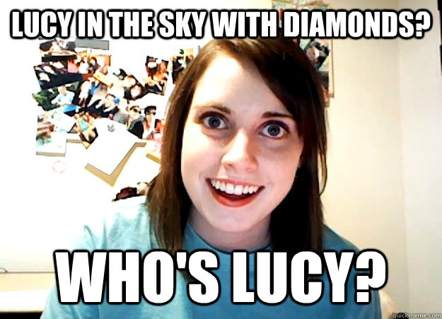 Lucy in the sky with diamonds? Who's lucy? - Lucy in the sky with diamonds? Who's lucy?  Overly Attached Girlfriend