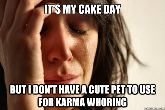 It's my cake day But I don't have a cute pet to use for karma whoring  First World Problems