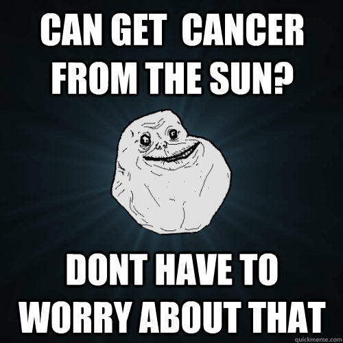 Can get  cancer from the sun? Dont have to worry about that - Can get  cancer from the sun? Dont have to worry about that  Forever Alone